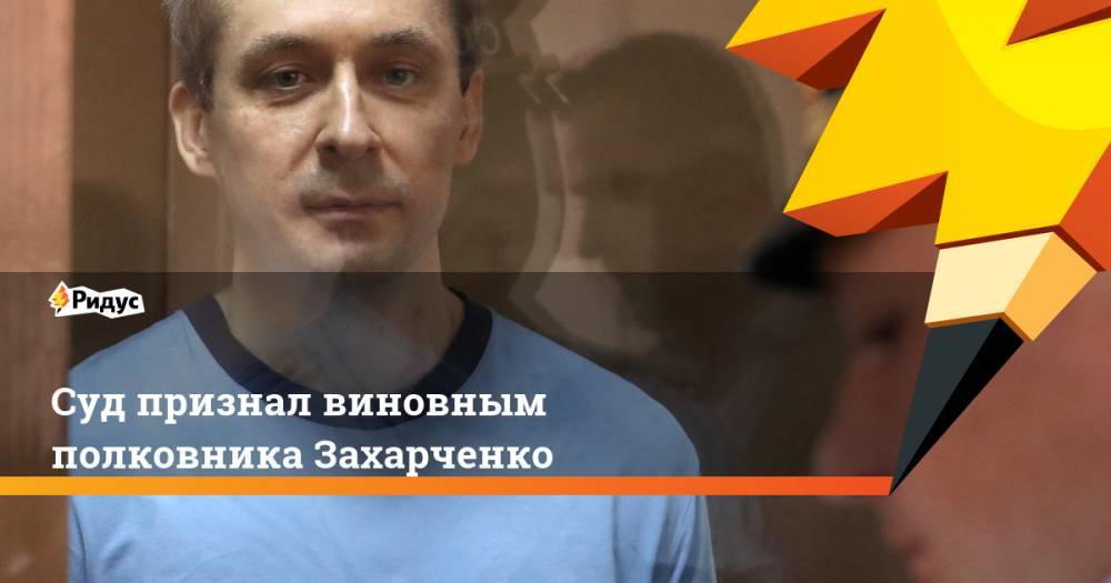 Суд признал виновным полковника Захарченко