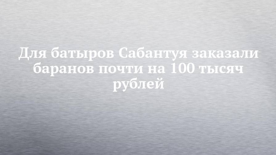 Для батыров Сабантуя заказали баранов почти на 100 тысяч рублей