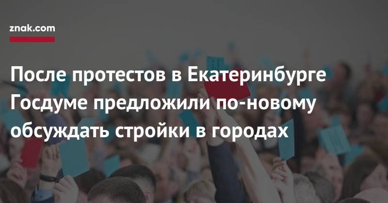 После протестов в&nbsp;Екатеринбурге Госдуме предложили по-новому обсуждать стройки в&nbsp;городах
