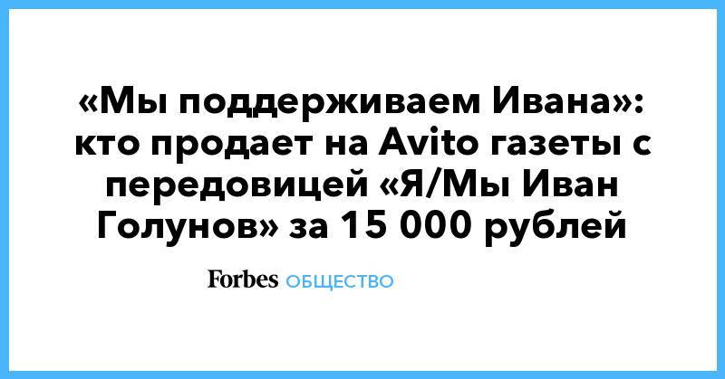 «Мы поддерживаем Ивана»: кто продает на Avito газеты с передовицей «Я/Мы Иван Голунов» за 15 000 рублей