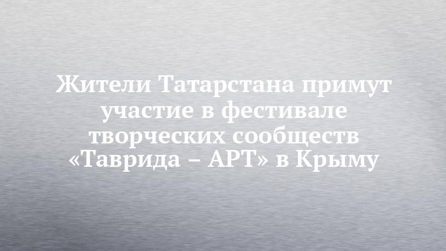 Жители Татарстана примут участие в фестивале творческих сообществ «Таврида – АРТ» в Крыму