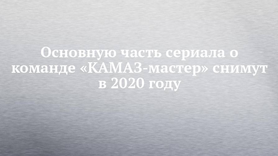 Основную часть сериала о команде «КАМАЗ-мастер» снимут в 2020 году