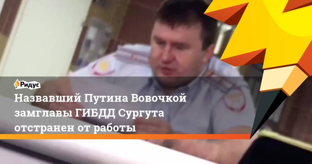 Назвавший Путина Вовочкой замглавы ГИБДД Сургута отстранен от работы