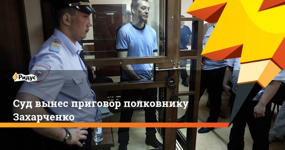 Суд вынес приговор полковнику Захарченко