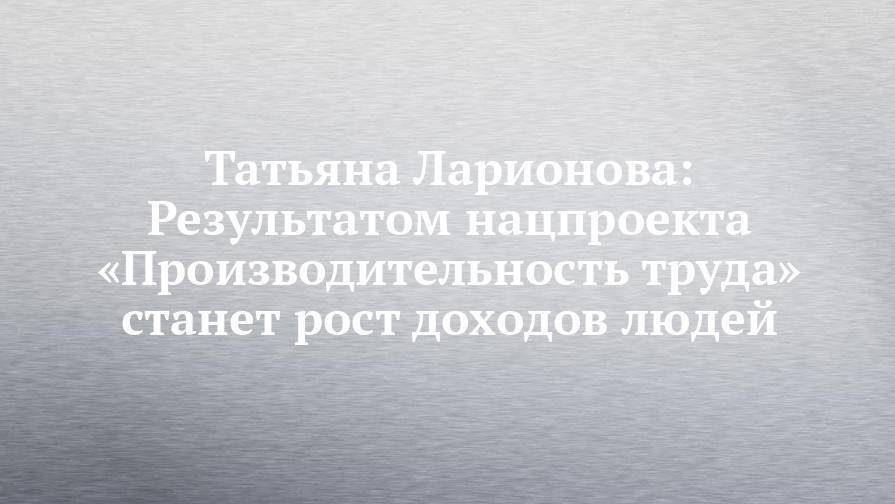 Татьяна Ларионова: Результатом нацпроекта «Производительность труда» станет рост доходов людей