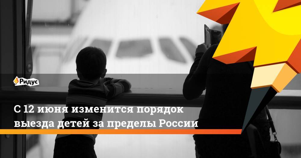С 12 июня изменится порядок выезда детей за пределы России