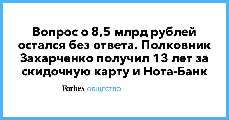 Вопрос о 8,5 млрд рублей остался без ответа. Полковник Захарченко получил 13 лет за скидочную карту и Нота-Банк