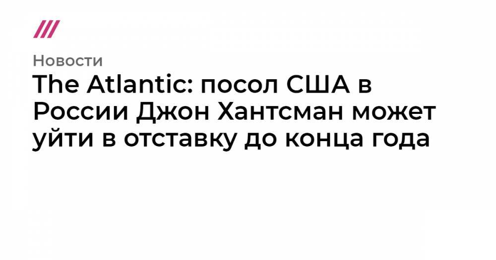 The Atlantic: посол США в России Джон Хантсман может уйти в отставку до конца года