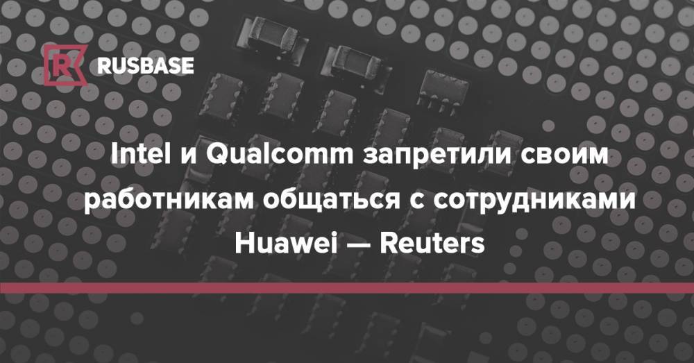 Intel и Qualcomm запретили своим работникам общаться с сотрудниками Huawei — Reuters