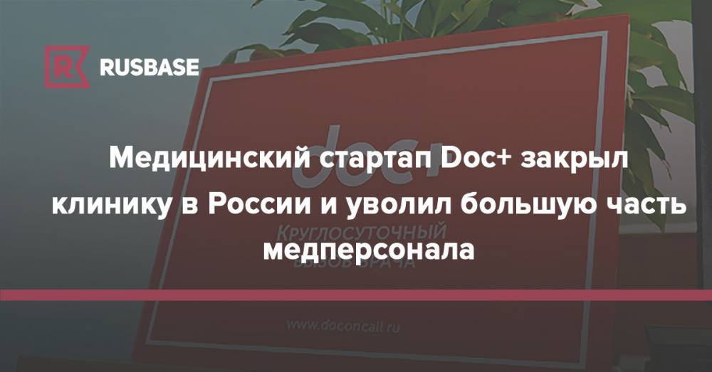 Медицинский стартап Doc+ закрыл клинику в России и уволил большую часть медперсонала - rb.ru - Москва - Россия