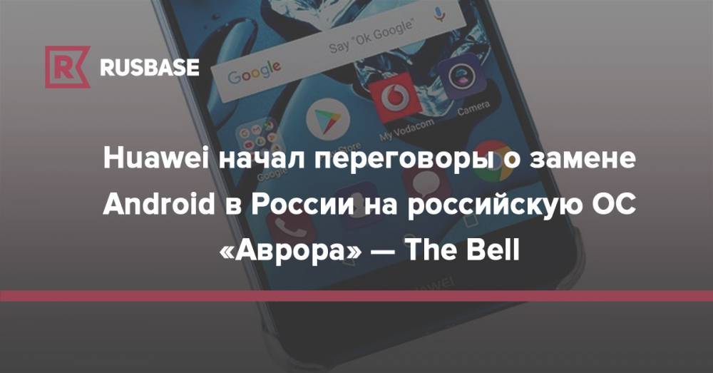 Huawei начал переговоры о замене Android в России на российскую ОС «Аврора» — The Bell