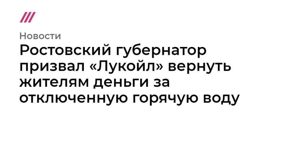 Ростовский губернатор призвал «Лукойл» вернуть жителям деньги за отключенную горячую воду