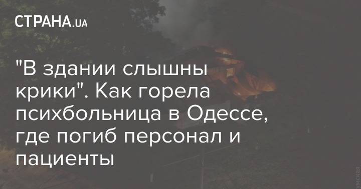 "В здании слышны крики". Как горела психбольница в Одессе, где погиб персонал и пациенты