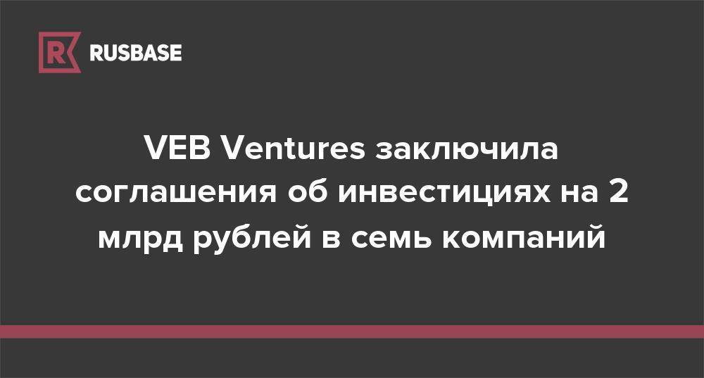 VEB Ventures заключила соглашения об инвестициях на 2 млрд рублей в семь компаний