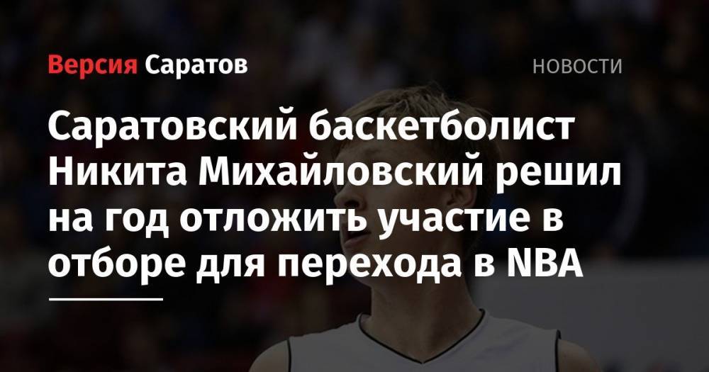 Саратовский баскетболист Никита Михайловский решил на год отложить участие в отборе для перехода в NBA