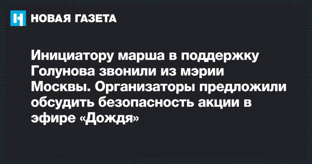 Инициатору марша в поддержку Голунова звонили из мэрии Москвы. Организаторы предложили обсудить безопасность акции в эфире «Дождя»