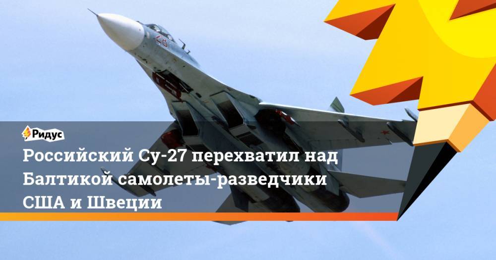 Российский Су-27 перехватил над Балтикой самолеты-разведчики США и Швеции