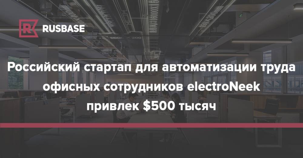 Российский стартап для автоматизации труда офисных сотрудников electroNeek привлек $500 тысяч