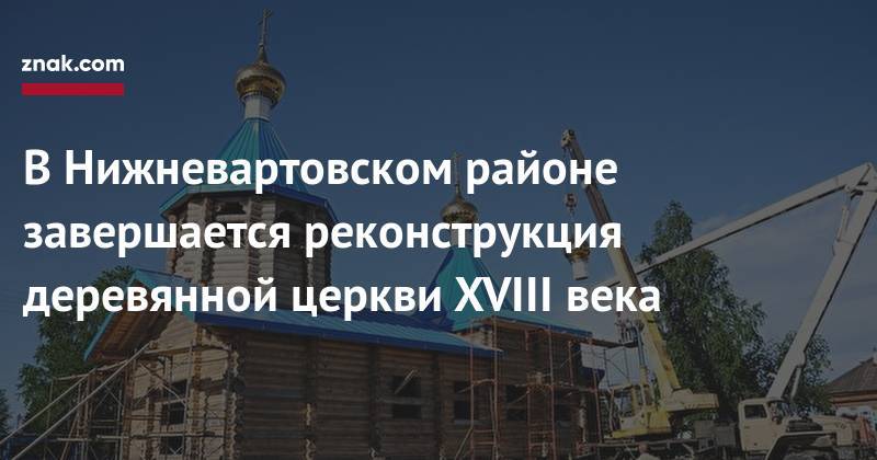 В&nbsp;Нижневартовском районе завершается реконструкция деревянной церкви XVIII века