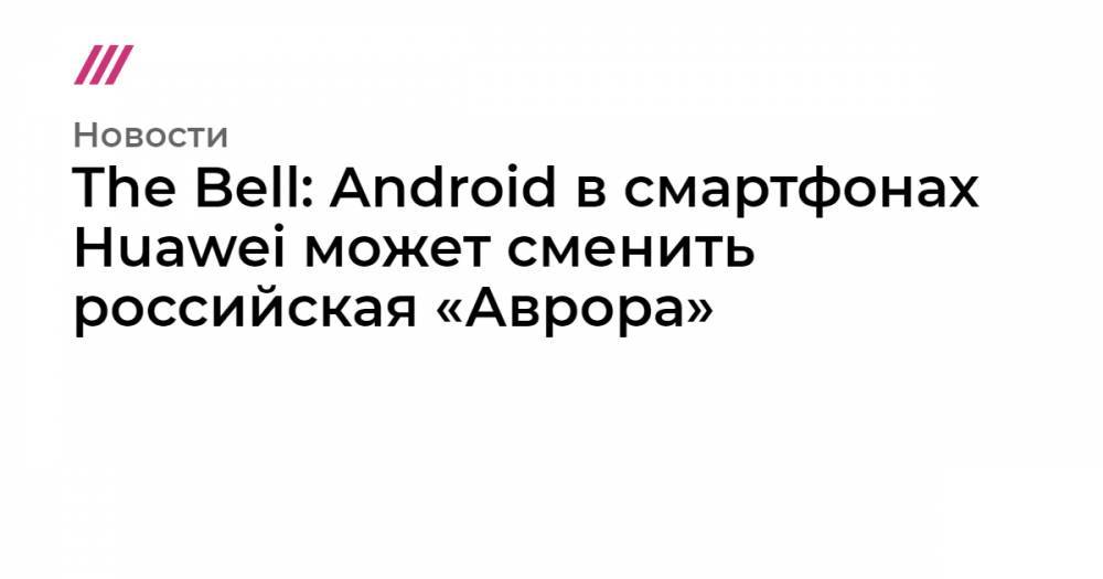 The Bell: Android в смартфонах Huawei может сменить российская «Аврора»