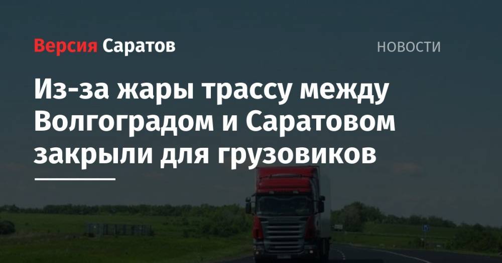 Из-за жары трассу между Волгоградом и Саратовом закрыли для грузовиков