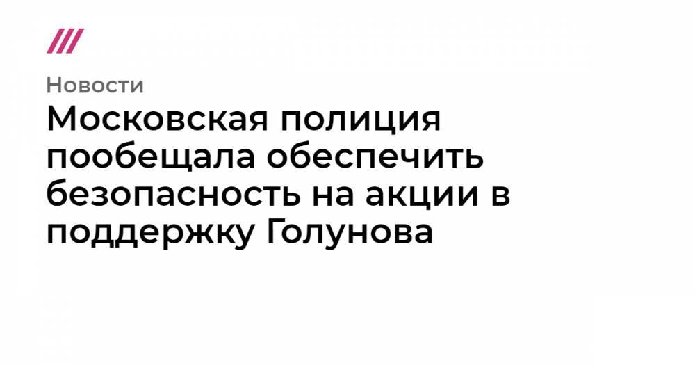 Илья Азар - Иван Голунов - Московская полиция пообещала обеспечить безопасность на акции в поддержку Голунова - tvrain.ru - Москва