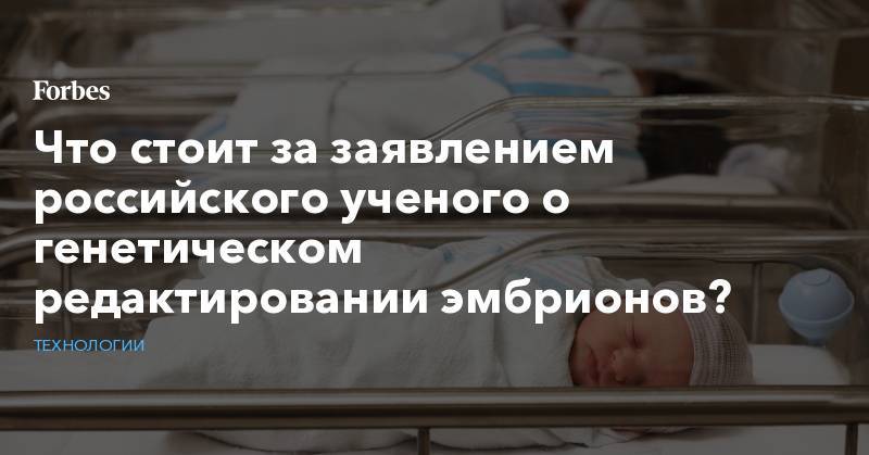 Что стоит за заявлением российского ученого о генетическом редактировании эмбрионов?