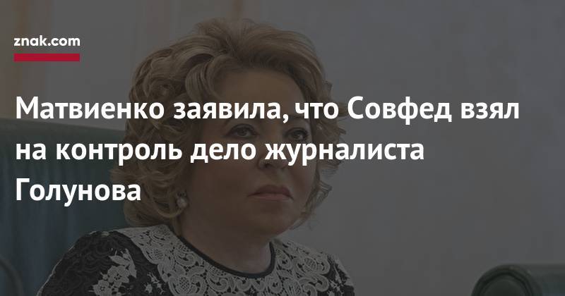Матвиенко заявила, что Совфед взял на&nbsp;контроль дело журналиста Голунова