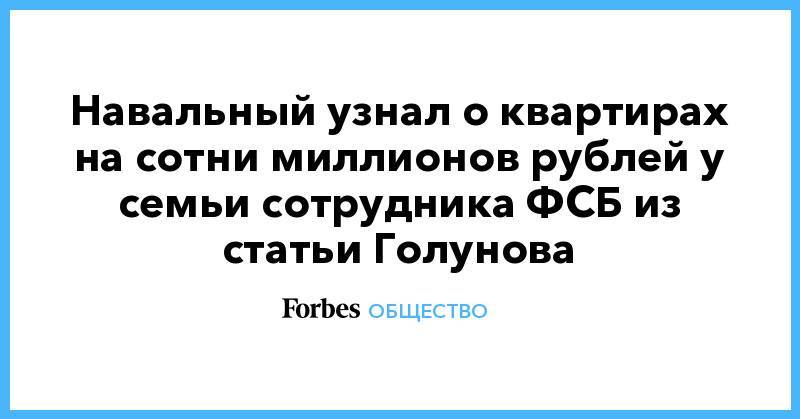 Навальный узнал о квартирах на сотни миллионов рублей у семьи сотрудника ФСБ из статьи Голунова