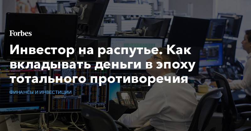 Инвестор на распутье. Как вкладывать деньги в эпоху тотального противоречия