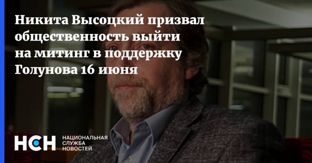 Никита Высоцкий призвал общественность выйти на митинг в поддержку Голунова 16 июня
