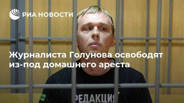 Журналиста Голунова освободят из-под домашнего ареста