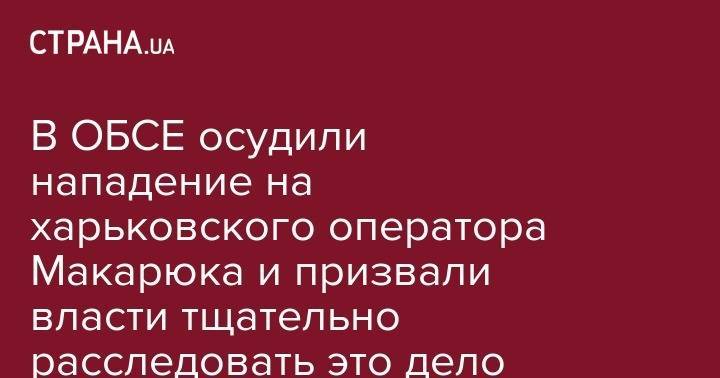 В ОБСЕ осудили нападение на харьковского оператора Макарюка и призвали власти тщательно расследовать это дело