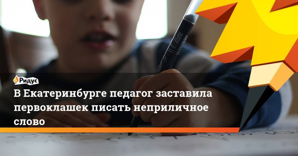 В Екатеринбурге педагог заставила первоклашек писать неприличное слово