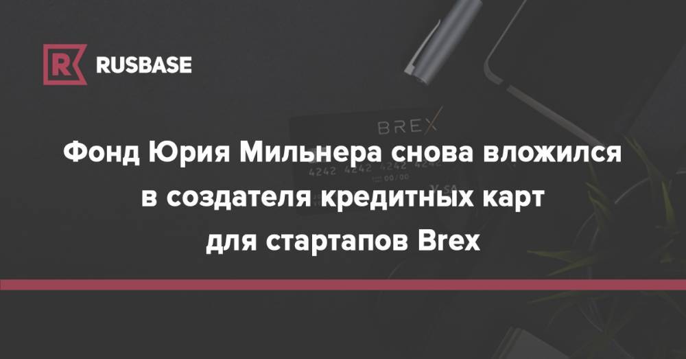 Фонд Юрия Мильнера снова вложился в создателя кредитных карт для стартапов Brex - rb.ru - США