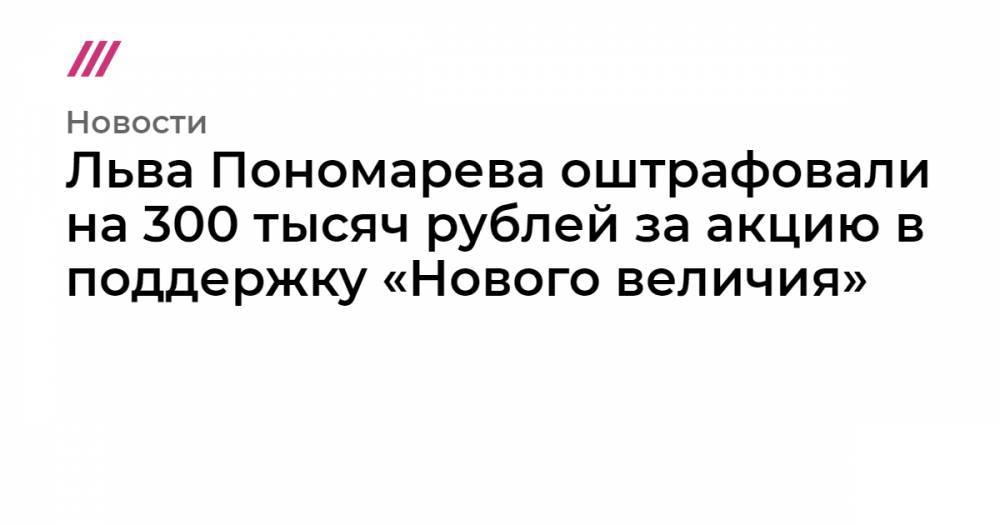 Льва Пономарева оштрафовали на 300 тысяч рублей за акцию в поддержку «Нового величия»