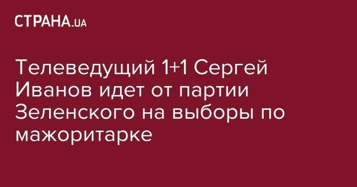 Телеведущий 1+1 Сергей Иванов идет от партии Зеленского на выборы по мажоритарке
