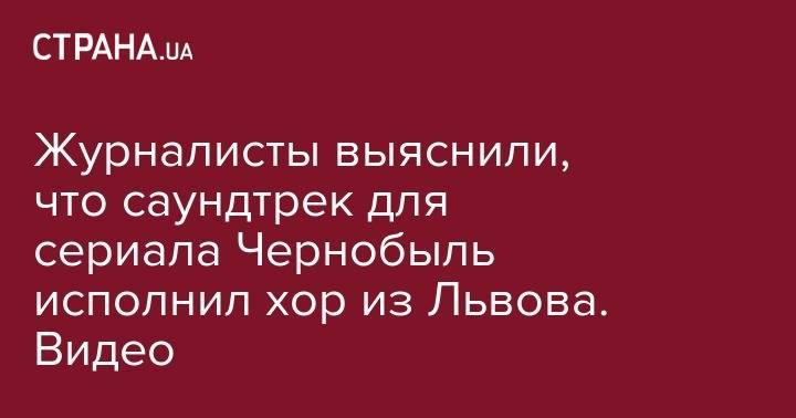 Журналисты выяснили, что саундтрек для сериала Чернобыль исполнил хор из Львова. Видео