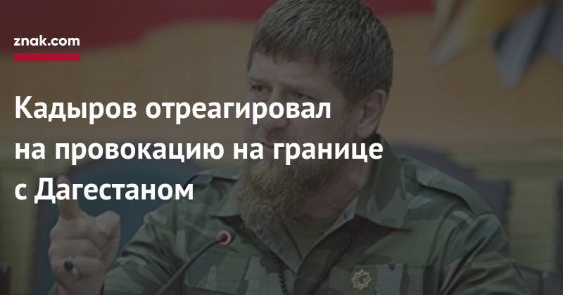 Кадыров отреагировал на&nbsp;провокацию на&nbsp;границе с&nbsp;Дагестаном