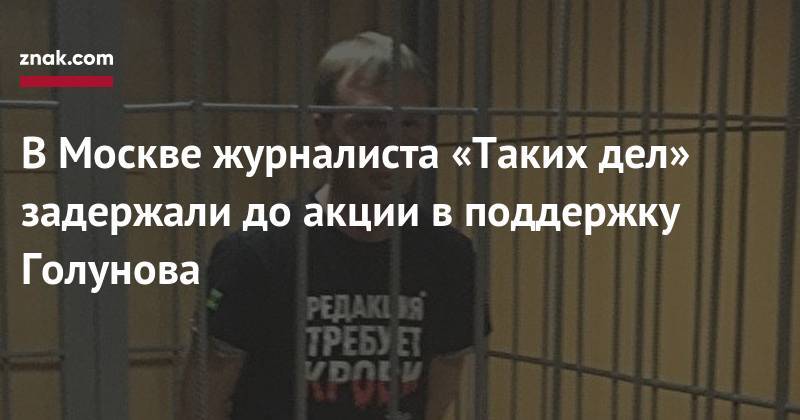 В&nbsp;Москве журналиста «Таких дел» задержали до&nbsp;акции в&nbsp;поддержку Голунова