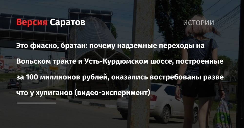 Это фиаско, братан: почему надземные переходы на Вольском тракте и Усть-Курдюмском шоссе, построенные за 100 миллионов рублей, оказались востребованы разве что у хулиганов (видео-эксперимент)