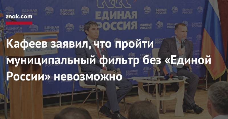 Кафеев заявил, что пройти муниципальный фильтр без «Единой России» невозможно