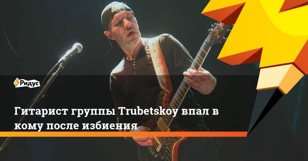 Гитарист группы «Ляпис Трубецкой» впал в кому после жестокого избиения