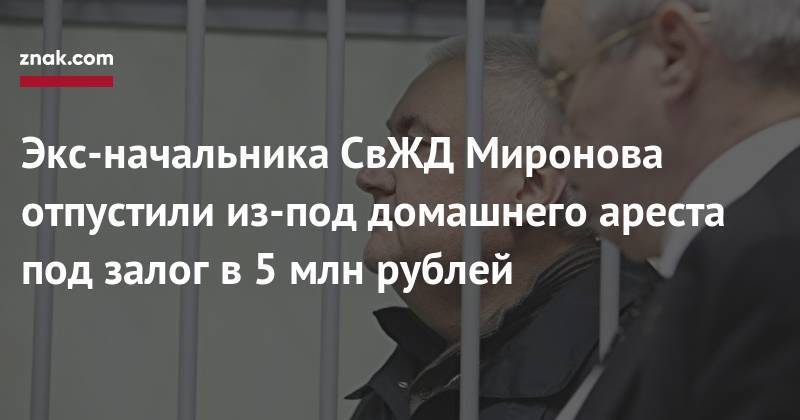 Экс-начальника СвЖД Миронова отпустили из-под домашнего ареста под залог в 5 млн рублей