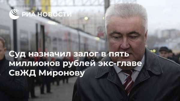 Суд назначил залог в пять миллионов рублей экс-главе СвЖД Миронову