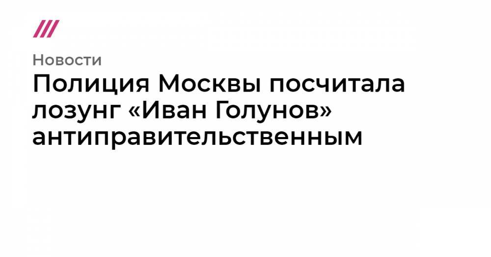 Полиция Москвы посчитала лозунг «Иван Голунов» антиправительственным