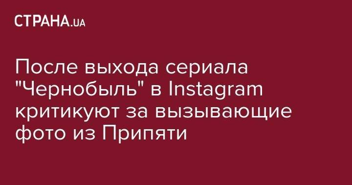 После выхода сериала "Чернобыль" в Instagram критикуют за вызывающие фото из Припяти