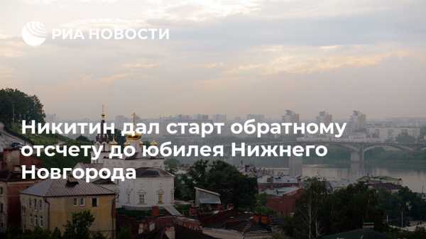 Никитин дал старт обратному отсчету до юбилея Нижнего Новгорода