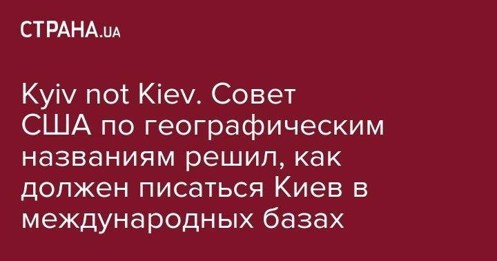 Kyiv not Kiev. Совет США по географическим названиям решил, как должен писаться Киев в международных базах