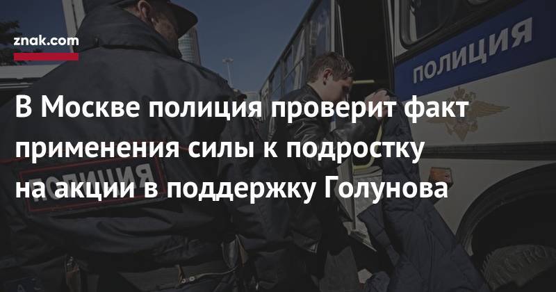 В&nbsp;Москве полиция проверит факт применения силы к&nbsp;подростку на&nbsp;акции в&nbsp;поддержку Голунова